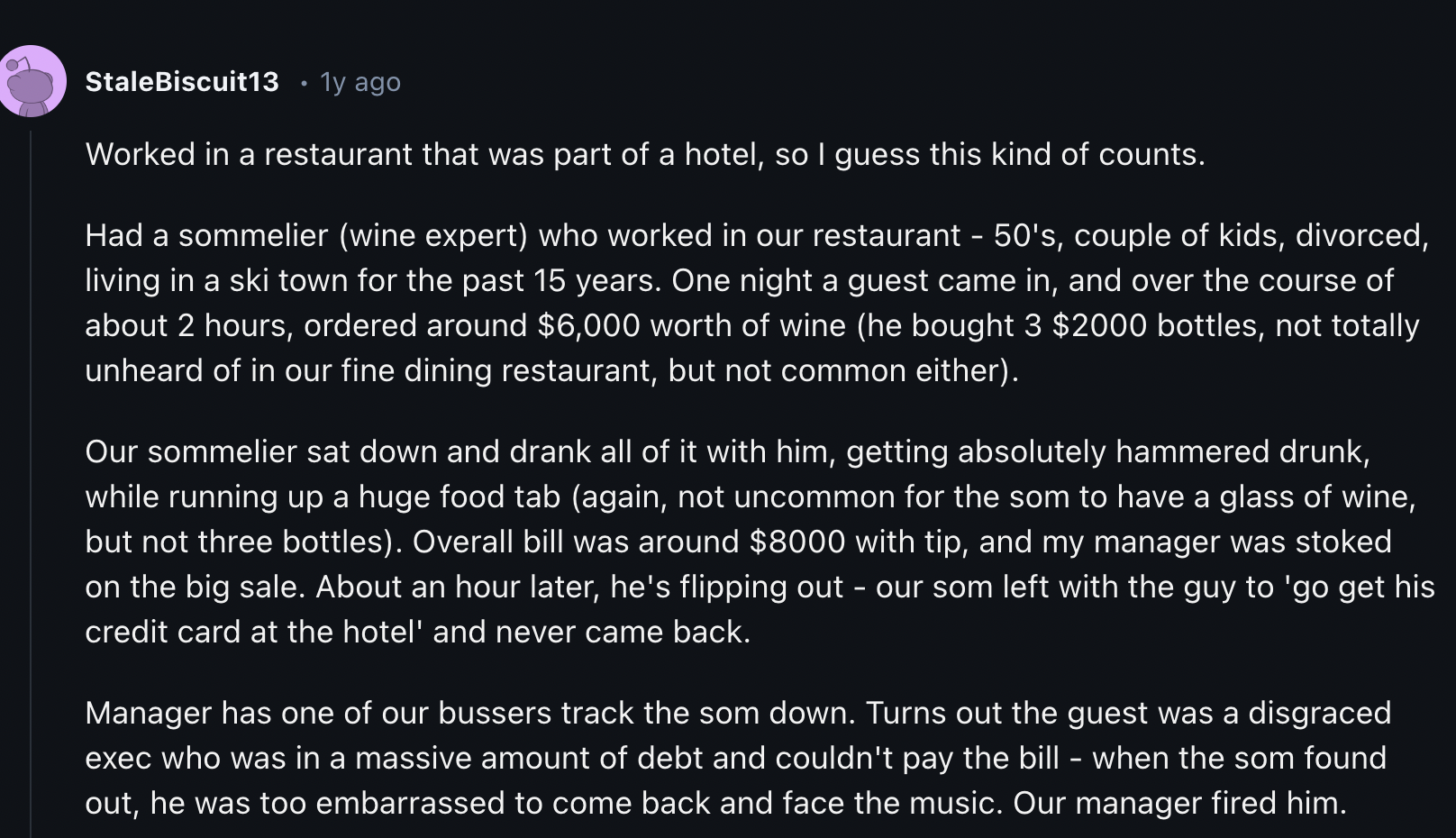 Theory - StaleBiscuit13 1y ago Worked in a restaurant that was part of a hotel, so I guess this kind of counts. Had a sommelier wine expert who worked in our restaurant 50's, couple of kids, divorced, living in a ski town for the past 15 years. One night 